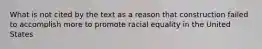 What is not cited by the text as a reason that construction failed to accomplish more to promote racial equality in the United States