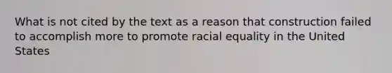 What is not cited by the text as a reason that construction failed to accomplish more to promote racial equality in the United States