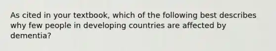 As cited in your textbook, which of the following best describes why few people in developing countries are affected by dementia?