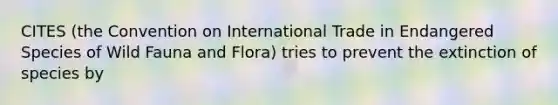 CITES (the Convention on International Trade in Endangered Species of Wild Fauna and Flora) tries to prevent the extinction of species by