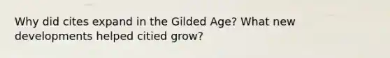 Why did cites expand in the Gilded Age? What new developments helped citied grow?