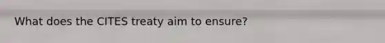 What does the CITES treaty aim to ensure?