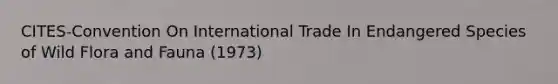 CITES-Convention On International Trade In Endangered Species of Wild Flora and Fauna (1973)