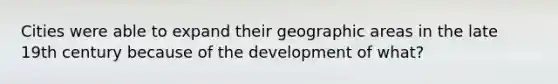 Cities were able to expand their geographic areas in the late 19th century because of the development of what?