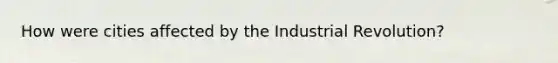 How were cities affected by the Industrial Revolution?