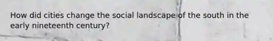 How did cities change the social landscape of the south in the early nineteenth century?