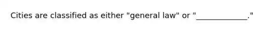 Cities are classified as either "general law" or "_____________."