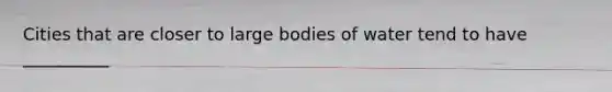 Cities that are closer to large bodies of water tend to have __________