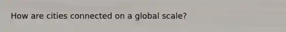 How are cities connected on a global scale?