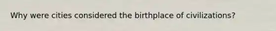 Why were cities considered the birthplace of civilizations?