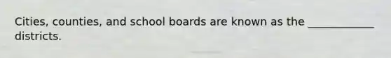 Cities, counties, and school boards are known as the ____________ districts.