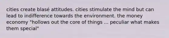 cities create blasé attitudes. cities stimulate the mind but can lead to indifference towards the environment. the money economy "hollows out the core of things ... peculiar what makes them special"