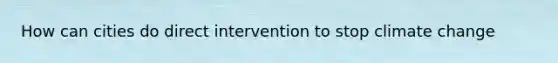 How can cities do direct intervention to stop climate change