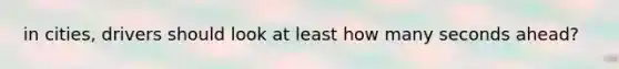 in cities, drivers should look at least how many seconds ahead?