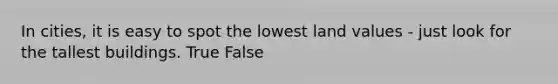 In cities, it is easy to spot the lowest land values - just look for the tallest buildings. True False