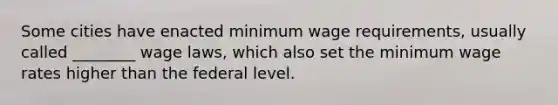 Some cities have enacted minimum wage requirements, usually called ________ wage laws, which also set the minimum wage rates higher than the federal level.