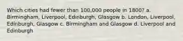 Which cities had fewer than 100,000 people in 1800? a. Birmingham, Liverpool, Edinburgh, Glasgow b. London, Liverpool, Edinburgh, Glasgow c. Birmingham and Glasgow d. Liverpool and Edinburgh