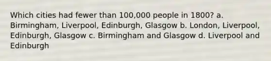 Which cities had fewer than 100,000 people in 1800? a. Birmingham, Liverpool, Edinburgh, Glasgow b. London, Liverpool, Edinburgh, Glasgow c. Birmingham and Glasgow d. Liverpool and Edinburgh