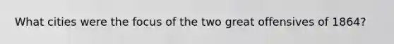 What cities were the focus of the two great offensives of 1864?