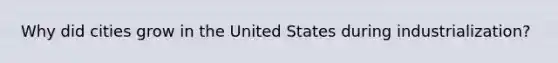 Why did cities grow in the United States during industrialization?