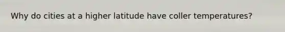Why do cities at a higher latitude have coller temperatures?