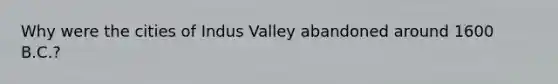 Why were the cities of Indus Valley abandoned around 1600 B.C.?