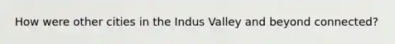 How were other cities in the Indus Valley and beyond connected?