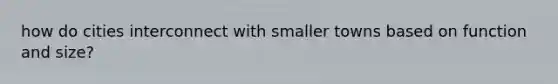 how do cities interconnect with smaller towns based on function and size?