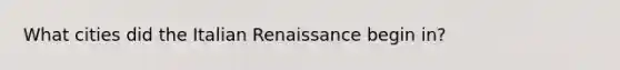 What cities did the Italian Renaissance begin in?