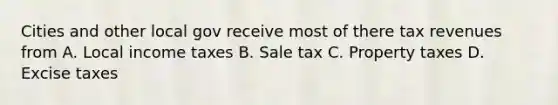 Cities and other local gov receive most of there tax revenues from A. Local income taxes B. Sale tax C. Property taxes D. Excise taxes