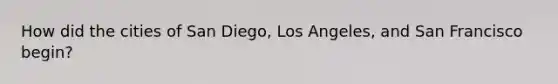 How did the cities of San Diego, Los Angeles, and San Francisco begin?