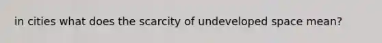 in cities what does the scarcity of undeveloped space mean?