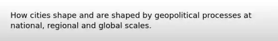 How cities shape and are shaped by geopolitical processes at national, regional and global scales.