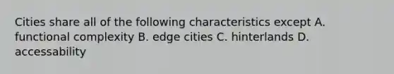 Cities share all of the following characteristics except A. functional complexity B. edge cities C. hinterlands D. accessability