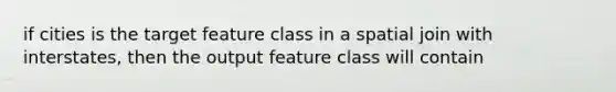 if cities is the target feature class in a spatial join with interstates, then the output feature class will contain