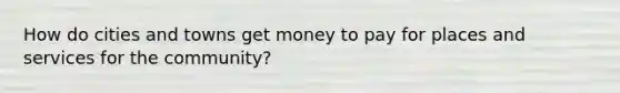 How do cities and towns get money to pay for places and services for the community?