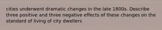 cities underwent dramatic changes in the late 1800s. Describe three positive and three negative effects of these changes on the standard of living of city dwellers