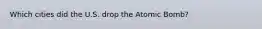 Which cities did the U.S. drop the Atomic Bomb?