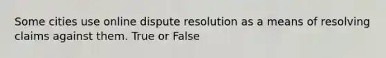 Some cities use online dispute resolution as a means of resolving claims against them. True or False