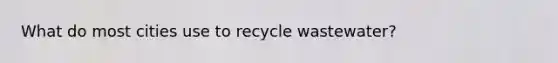 What do most cities use to recycle wastewater?