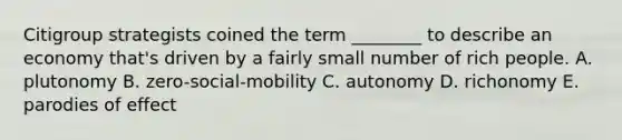 Citigroup strategists coined the term ​________ to describe an economy​ that's driven by a fairly small number of rich people. A. plutonomy B. zero-social-mobility C. autonomy D. richonomy E. parodies of effect