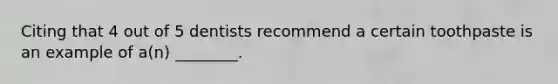 Citing that 4 out of 5 dentists recommend a certain toothpaste is an example of a(n) ________.