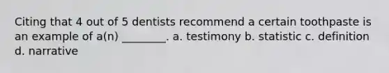 Citing that 4 out of 5 dentists recommend a certain toothpaste is an example of a(n) ________. a. testimony b. statistic c. definition d. narrative