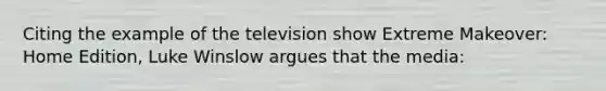 Citing the example of the television show Extreme Makeover: Home Edition, Luke Winslow argues that the media: