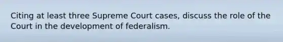 Citing at least three Supreme Court cases, discuss the role of the Court in the development of federalism.