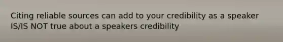 Citing reliable sources can add to your credibility as a speaker IS/IS NOT true about a speakers credibility