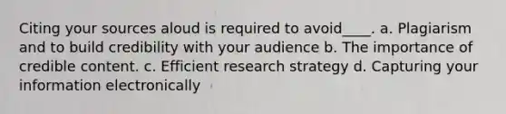 Citing your sources aloud is required to avoid____. a. Plagiarism and to build credibility with your audience b. The importance of credible content. c. Efficient research strategy d. Capturing your information electronically