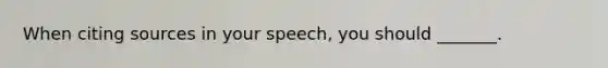 When citing sources in your speech, you should _______.