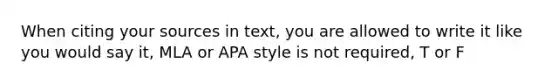 When citing your sources in text, you are allowed to write it like you would say it, MLA or APA style is not required, T or F