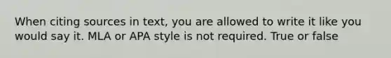When citing sources in text, you are allowed to write it like you would say it. MLA or APA style is not required. True or false